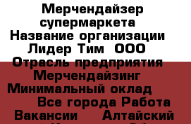 Мерчендайзер супермаркета › Название организации ­ Лидер Тим, ООО › Отрасль предприятия ­ Мерчендайзинг › Минимальный оклад ­ 25 000 - Все города Работа » Вакансии   . Алтайский край,Камень-на-Оби г.